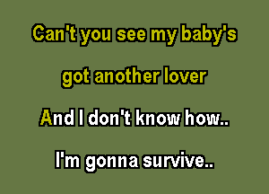 Can't you see my baby's

got another lover
And I don't know how..

I'm gonna survive..