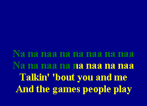 Na na naa na na naa na naa
Na na naa na na naa na naa
Talkin' 'bout you and me
And the games people play