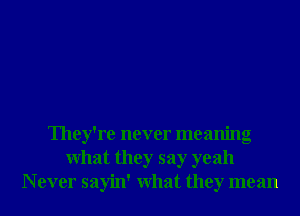 They're never meaning
What they say yeah
N ever sayin' What they mean