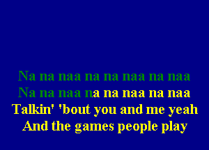 Na na naa na na naa na naa
Na na naa na na naa na naa
Talkin' 'bout you and me yeah
And the games people play