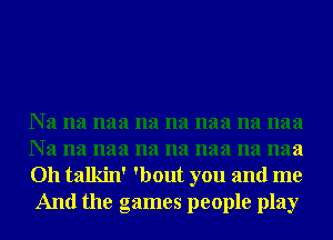 Na na naa na na naa na naa
Na na naa na na naa na mm

011 talkin' 'bout you and me
And the games people play