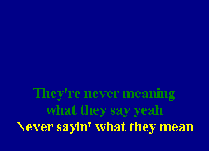 They're never meaning
What they say yeah
N ever sayin' What they mean