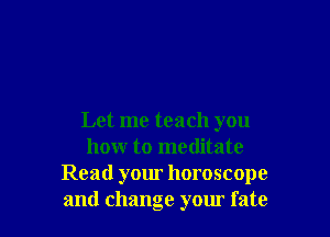 Let me teach you
how to meditate
Read your horoscope
and change your fate