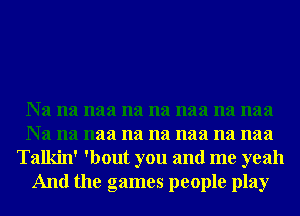 Na na naa na na naa na naa
Na na naa na na naa na naa
Talkin' 'bout you and me yeah
And the games people play