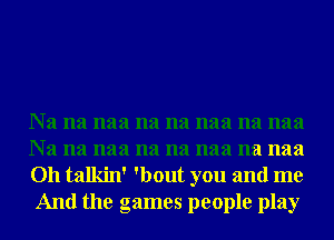 Na na naa na na naa na naa
Na na naa na na naa na mm

011 talkin' 'bout you and me
And the games people play