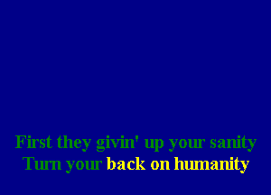 First they givin' up your sanity
Turn your back on humanity