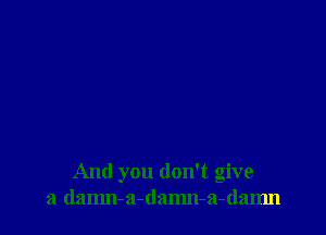 And you don't give
a damn-q-damn-a-danm