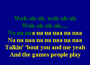 W 011- 011- 011, W011- 011- 011
W 011- 011- 011- 011 .....

Na na naa na na naa na naa
Na na naa na na naa na naa
Talkin' 'bout you and me yeah
And the games people play