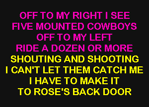 SHOUTING AND SHOOTING
I CAN'T LET THEM CATCH ME
I HAVE TO MAKE IT
TO ROSE'S BACK DOOR