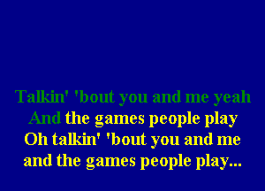 Talkin' 'bout you and me yeah
And the games people play
011 talkin' 'bout you and me
and the games people play...