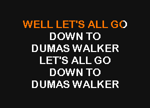 WELL LET'S ALL GO
DOWN TO
DUMAS WALKER

LET'S ALL GO
DOWN TO
DUMAS WALKER