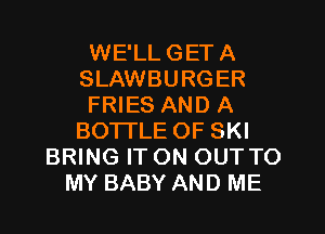 WE'LLGETA
SLAWBURGER
FRIES AND A
BOTTLE OF SKI
BRING IT ON OUT TO
MY BABY AND ME