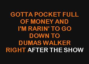 GOTI'A POCKET FULL
OF MONEY AND
I'M RARIN'TO G0
DOWN TO
DUMAS WALKER
RIGHT AFTER THE SHOW