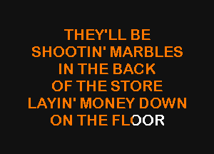 THEY'LL BE
SHOOTIN' MARBLES
IN THE BACK
OF THE STORE
LAYIN' MONEY DOWN
ON THE FLOOR