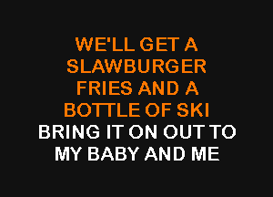 WE'LLGETA
SLAWBURGER
FRIES AND A
BOTTLE OF SKI
BRING IT ON OUT TO
MY BABY AND ME