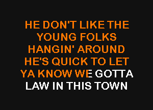 HE DON'T LIKETHE
YOUNG FOLKS
HANGIN' AROUND
HE'S QUICK TO LET
YA KNOW WE G01TA

LAW IN THIS TOWN l