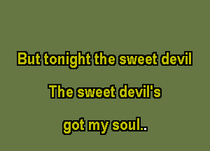 But tonight the sweet devil

The sweet devil's

got my soul..