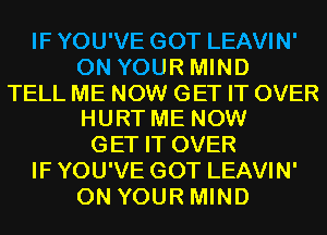 IF YOU'VE GOT LEAVIN'
ON YOUR MIND

TELL ME NOW GET IT OVER
HURT ME NOW

GET IT OVER
IF YOU'VE GOT LEAVIN'
ON YOUR MIND