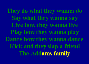 They do What they wanna do
Say What they wanna say
Live hour they wanna live

Play hour they wanna play
Dance hour they wanna dance
Kick and they slap a friend
The Addams family