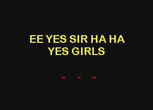 EE YES SIR HA HA
YES GIRLS