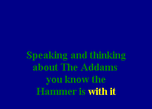 Speaking and thinking
about The Addams
you know the

Hammer is with it I