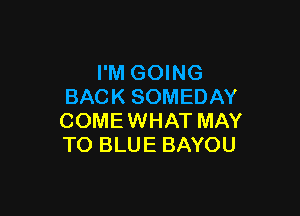 I'M GOING
BACK SOMEDAY

COMEWHAT MAY
TO BLUE BAYOU