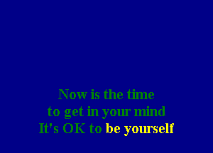 N ow is the time
to get in your mind
It's OK to be yom'self
