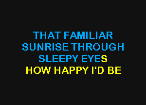 THAT FAMILIAR
SUNRISE THROUGH
SLEEPY EYES
HOW HAPPY I'D BE

g