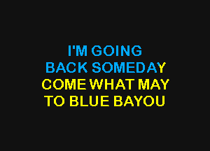 I'M GOING
BACK SOMEDAY

COMEWHAT MAY
TO BLUE BAYOU