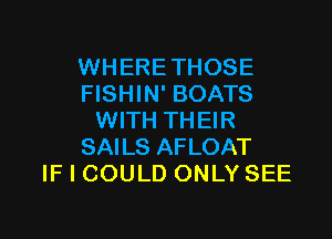 WHERETHOSE
FISHIN' BOATS

WITH THEIR
SAILS AFLOAT
IF I COULD ONLY SEE