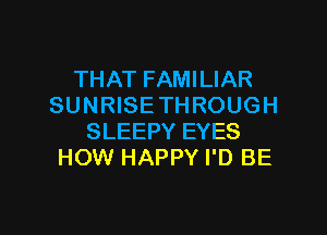 THAT FAMILIAR
SUNRISE THROUGH
SLEEPY EYES
HOW HAPPY I'D BE

g