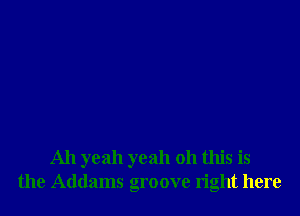 Ah yeah yeah 011 this is
the Addams groove right here