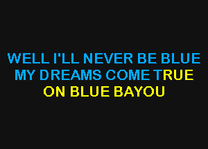 WELL I'LL NEVER BE BLUE
MY DREAMS COMETRUE
0N BLUE BAYOU