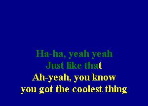 Ha-ha, yeah yeah
Just like that
Ah-yeah, you know
you got the coolest thing