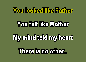 You looked like Father
You felt like Mother

My mind told my heart

There is no other..