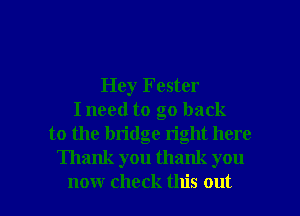 Hey Fester
I need to go back
to the bridge right here
Thank you thank you

now check this out I