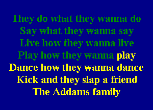 They do What they wanna do
Say What they wanna say
Live hour they wanna live

Play hour they wanna play
Dance hour they wanna dance
Kick and they slap a friend
The Addams family