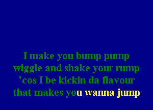 I make you bump pump
Wiggle and shake your rump
'cos I be kickin da llavour

that makes you wanna jump