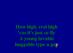 How high, real high
'cos it's just so 11y
A young lovable
huggable type a guy