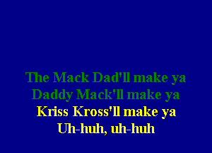 The Mack Dad'll make ya
Daddy Mack'll make ya

Kriss Kross'll make ya
Uh-huh, uh-huh