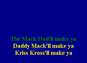 The Mack Dad'll make ya
Daddy Mack'll make ya
Kriss Kross'll make ya