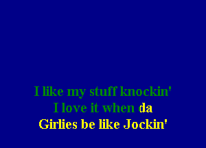 I like my stuff knockin'
I love it when (121

Girlies be like J ockin' l