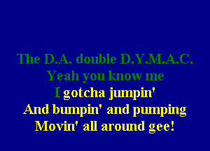 The D.A. double D.Y.M.A.C.
Yeah you knowr me
I gotcha jumpin'
And bumpin' and pumping
Movin' all around gee!