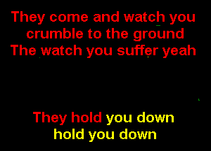 They come and watch you
crumble to the ground
The watch you suffer yeah

They hold you down
hold you down