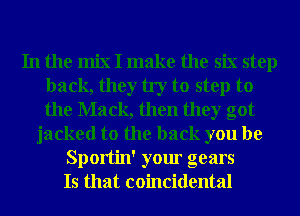 In the mix I make the six step
back, they try to step to
the Mack, then they got

jacked to the back you be
Sportin' your gears
Is that coincidental