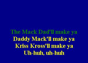 The Mack Dad'll make ya
Daddy Mack'll make ya

Kriss Kross'll make ya
Uh-huh, uh-huh