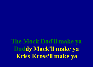 The Mack Dad'll make ya
Daddy Mack'll make ya
Kriss Kross'll make ya