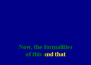 N ow, the formalities
of this and that