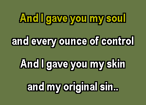 And I gave you my soul

and every ounce of control

And I gave you my skin

and my original sin..