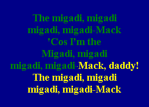 The migadi, migadi
migadi, migadi-Mack
'Cos I'm the
Migadi, migadi
migadi, migadi-Mack, daddy!
The migadi, migadi
migadi, migadi-Mack